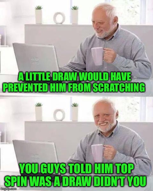 Hide the Pain Harold Meme | A LITTLE DRAW WOULD HAVE PREVENTED HIM FROM SCRATCHING YOU GUYS TOLD HIM TOP SPIN WAS A DRAW DIDN’T YOU | image tagged in memes,hide the pain harold | made w/ Imgflip meme maker