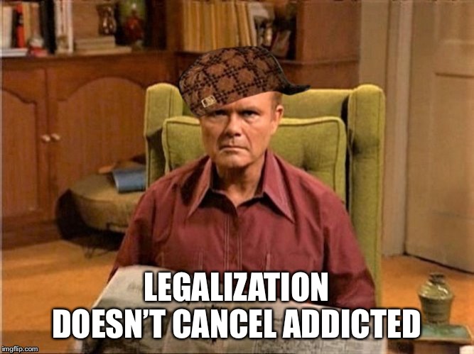 Red Foreman Scumbag Hat | LEGALIZATION DOESN’T CANCEL ADDICTED | image tagged in red foreman scumbag hat | made w/ Imgflip meme maker