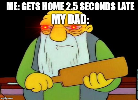 That's a paddlin' Meme | MY DAD:; ME: GETS HOME 2.5 SECONDS LATE | image tagged in memes,that's a paddlin' | made w/ Imgflip meme maker