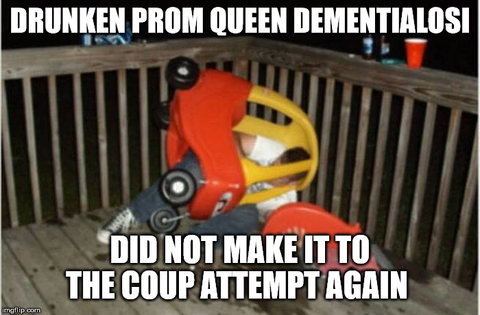 Drunk and Drive | DRUNKEN PROM QUEEN DEMENTIALOSI; DID NOT MAKE IT TO THE COUP ATTEMPT AGAIN | image tagged in drunk and drive | made w/ Imgflip meme maker