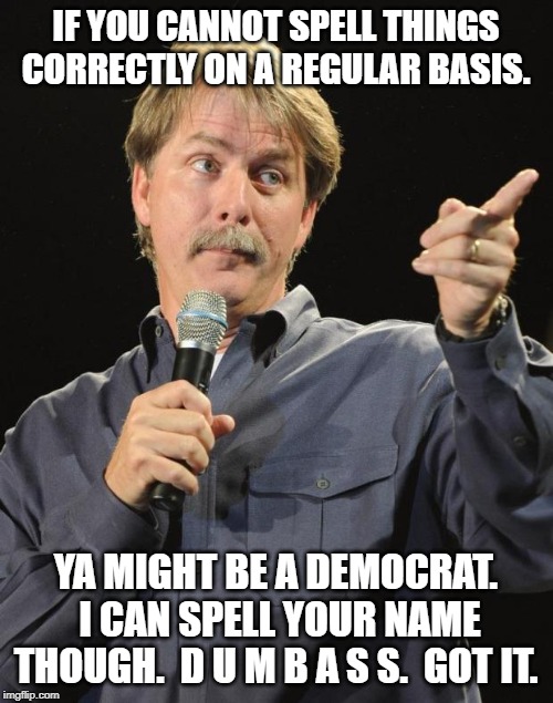 Jeff Foxworthy | IF YOU CANNOT SPELL THINGS CORRECTLY ON A REGULAR BASIS. YA MIGHT BE A DEMOCRAT.  I CAN SPELL YOUR NAME THOUGH.  D U M B A S S.  GOT IT. | image tagged in jeff foxworthy | made w/ Imgflip meme maker
