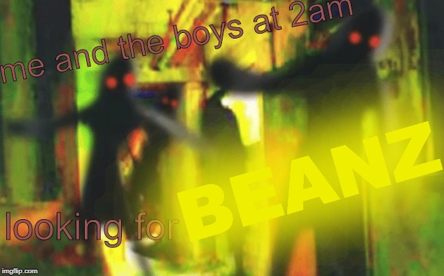 Me and the boys at 2am looking for X | me and the boys at 2am; BEANZ; looking for | image tagged in me and the boys at 2am looking for x | made w/ Imgflip meme maker