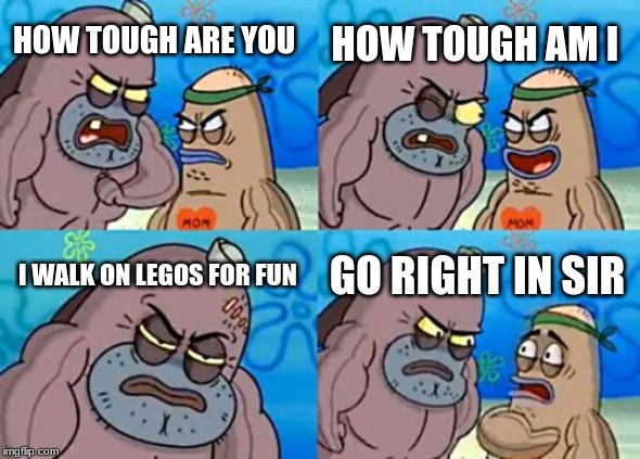 How Tough Are You Meme | HOW TOUGH AM I; HOW TOUGH ARE YOU; I WALK ON LEGOS FOR FUN; GO RIGHT IN SIR | image tagged in memes,how tough are you | made w/ Imgflip meme maker