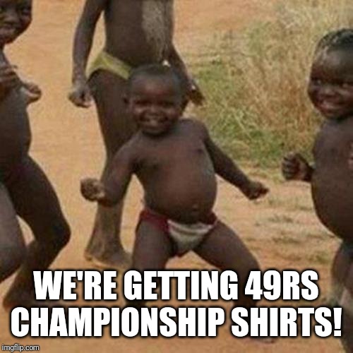 Third World Success Kid Meme | WE'RE GETTING 49RS CHAMPIONSHIP SHIRTS! | image tagged in memes,third world success kid | made w/ Imgflip meme maker