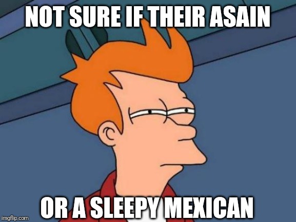 Futurama Fry | NOT SURE IF THEIR ASAIN; OR A SLEEPY MEXICAN | image tagged in memes,futurama fry | made w/ Imgflip meme maker