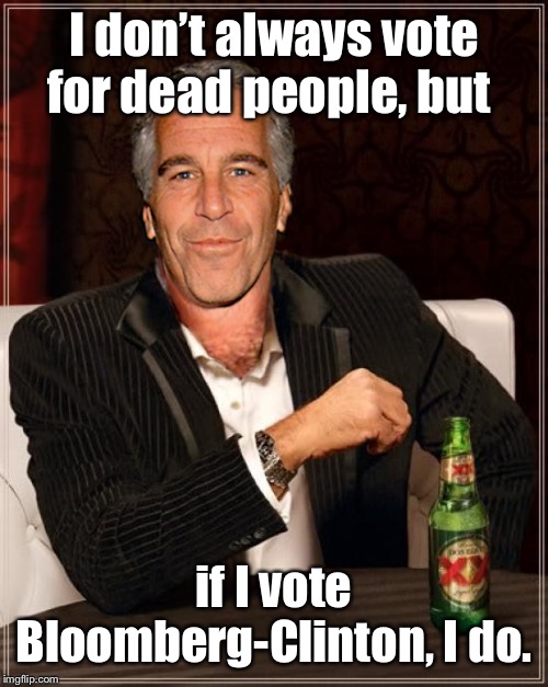 The Most Interesting Epstein | I don’t always vote for dead people, but if I vote Bloomberg-Clinton, I do. | image tagged in the most interesting epstein | made w/ Imgflip meme maker