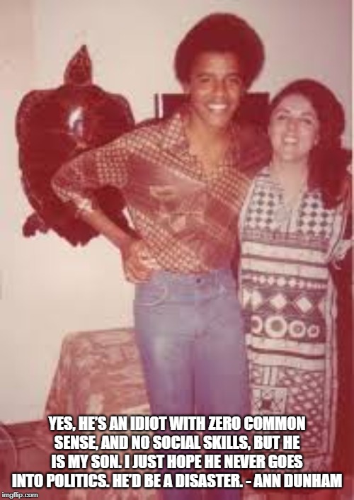YES, HE’S AN IDIOT WITH ZERO COMMON SENSE, AND NO SOCIAL SKILLS, BUT HE IS MY SON. I JUST HOPE HE NEVER GOES INTO POLITICS. HE’D BE A DISASTER. - ANN DUNHAM | image tagged in obama,barackobama,nobama,barrysoetoro | made w/ Imgflip meme maker