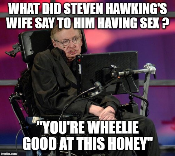 Admit It, You Read This in his Robot Voice | WHAT DID STEVEN HAWKING'S WIFE SAY TO HIM HAVING SEX ? "YOU'RE WHEELIE GOOD AT THIS HONEY" | image tagged in stephen hawking | made w/ Imgflip meme maker