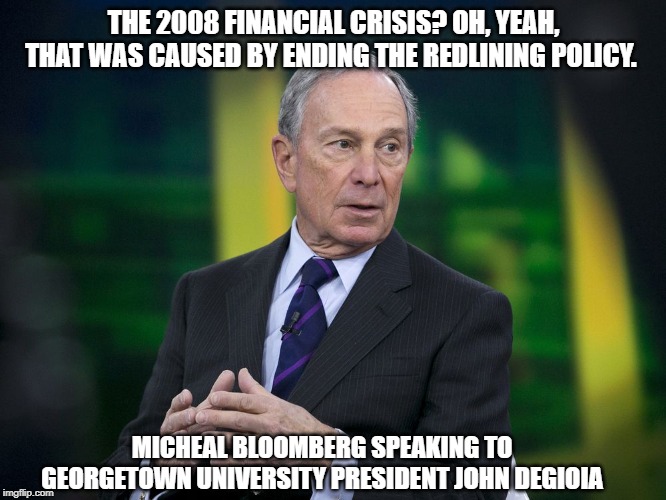 OK BLOOMER | THE 2008 FINANCIAL CRISIS? OH, YEAH, THAT WAS CAUSED BY ENDING THE REDLINING POLICY. MICHEAL BLOOMBERG SPEAKING TO GEORGETOWN UNIVERSITY PRESIDENT JOHN DEGIOIA | image tagged in ok bloomer | made w/ Imgflip meme maker