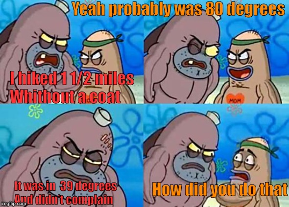 Welcome to the Salty Spitoon | Yeah probably was 80 degrees; I hiked 1 1/2 miles
Whithout a coat; It was in  39 degrees
And didn’t complain; How did you do that | image tagged in welcome to the salty spitoon | made w/ Imgflip meme maker