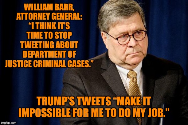 Which would you choose: Tweets about justice or actual justice? | WILLIAM BARR, ATTORNEY GENERAL: “I THINK IT’S TIME TO STOP TWEETING ABOUT DEPARTMENT OF JUSTICE CRIMINAL CASES.”; TRUMP’S TWEETS “MAKE IT IMPOSSIBLE FOR ME TO DO MY JOB.” | image tagged in william barr traitor,trump,justice,trump tweet,trump tweeting,injustice | made w/ Imgflip meme maker