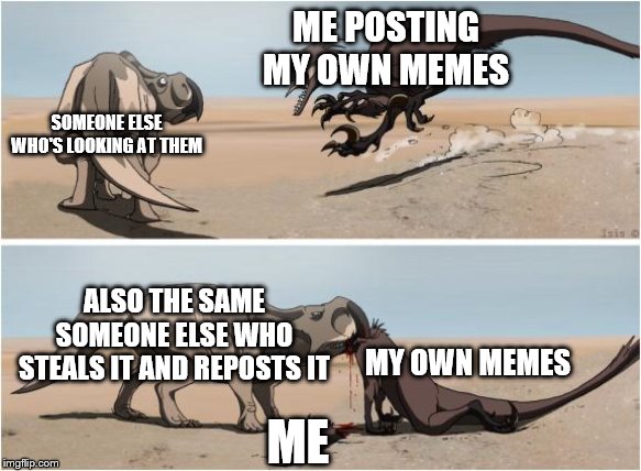 ME POSTING MY OWN MEMES; SOMEONE ELSE WHO'S LOOKING AT THEM; ALSO THE SAME SOMEONE ELSE WHO STEALS IT AND REPOSTS IT; MY OWN MEMES; ME | image tagged in posting memes,stealing memes,reposting memes,dinosaurs,relatable,memes | made w/ Imgflip meme maker