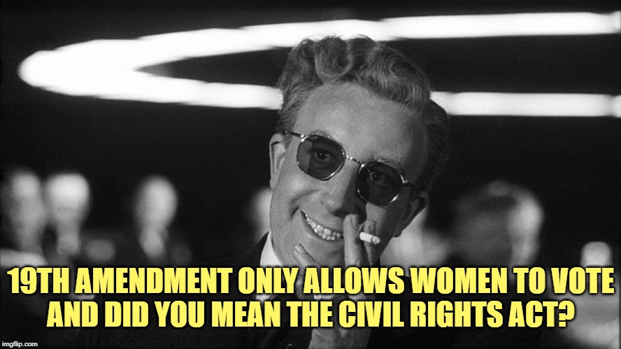 Doctor Strangelove says... | 19TH AMENDMENT ONLY ALLOWS WOMEN TO VOTE
AND DID YOU MEAN THE CIVIL RIGHTS ACT? | image tagged in doctor strangelove says | made w/ Imgflip meme maker