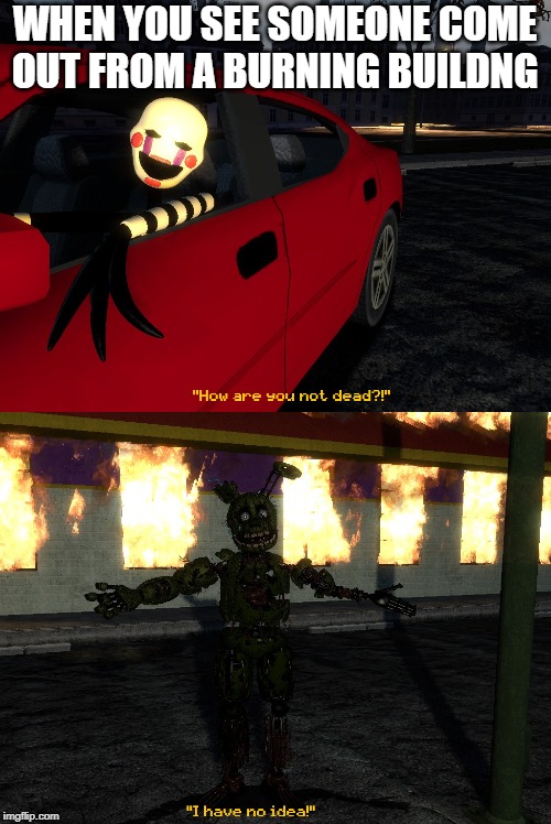 Asking someone close to death | WHEN YOU SEE SOMEONE COME OUT FROM A BURNING BUILDNG | image tagged in fnaf,springtrap | made w/ Imgflip meme maker