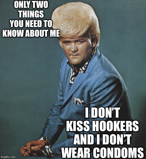 Pompadour From Hell | ONLY TWO THINGS YOU NEED TO KNOW ABOUT ME; I DON’T KISS HOOKERS AND I DON’T WEAR CONDOMS | image tagged in pompadour from hell | made w/ Imgflip meme maker