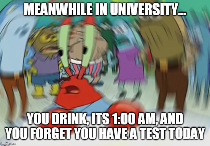 Mr Krabs Blur Meme | MEANWHILE IN UNIVERSITY... YOU DRINK, ITS 1:00 AM, AND YOU FORGET YOU HAVE A TEST TODAY | image tagged in memes,mr krabs blur meme | made w/ Imgflip meme maker