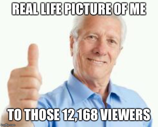 bad advice baby boomer | REAL LIFE PICTURE OF ME TO THOSE 12,168 VIEWERS | image tagged in bad advice baby boomer | made w/ Imgflip meme maker