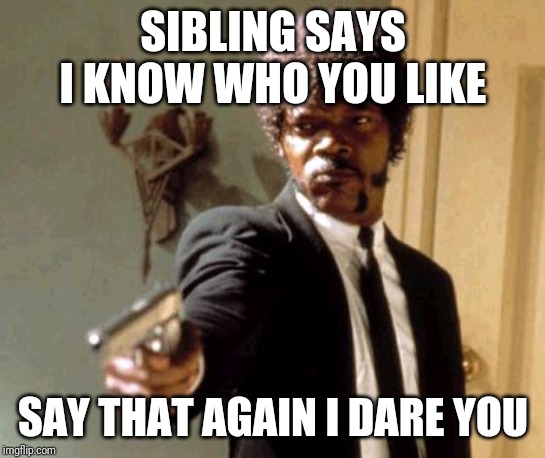 Say That Again I Dare You | SIBLING SAYS I KNOW WHO YOU LIKE; SAY THAT AGAIN I DARE YOU | image tagged in memes,say that again i dare you | made w/ Imgflip meme maker