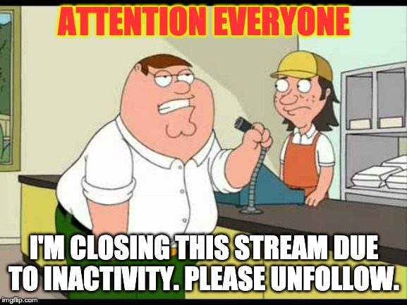 peter griffin attention all customers | ATTENTION EVERYONE; I'M CLOSING THIS STREAM DUE TO INACTIVITY. PLEASE UNFOLLOW. | image tagged in peter griffin attention all customers | made w/ Imgflip meme maker