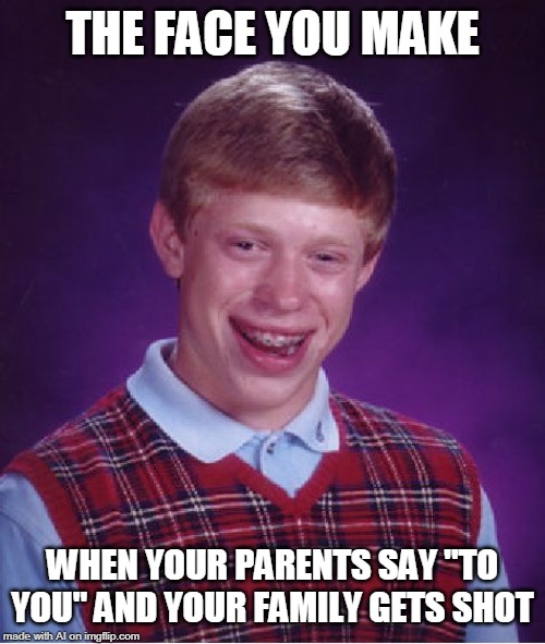 Bad Luck Brian | THE FACE YOU MAKE; WHEN YOUR PARENTS SAY "TO YOU" AND YOUR FAMILY GETS SHOT | image tagged in memes,bad luck brian | made w/ Imgflip meme maker
