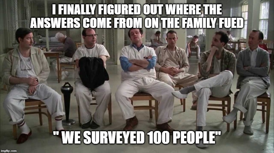 I FINALLY FIGURED OUT WHERE THE ANSWERS COME FROM ON THE FAMILY FUED; " WE SURVEYED 100 PEOPLE" | image tagged in family fued,funny,top 100,game show | made w/ Imgflip meme maker