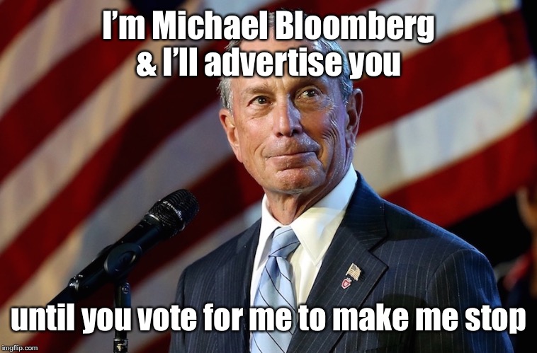 Michael Bloomberg, the billionaire who gives it away | I’m Michael Bloomberg & I’ll advertise you until you vote for me to make me stop | image tagged in michael bloomberg the billionaire who gives it away | made w/ Imgflip meme maker