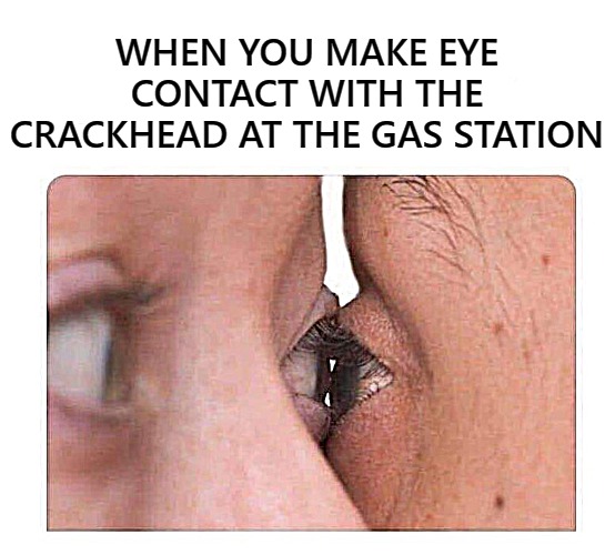 WHEN YOU MAKE EYE CONTACT WITH THE CRACKHEAD AT THE GAS STATION | image tagged in eye contact | made w/ Imgflip meme maker