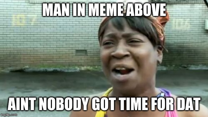 Ain't Nobody Got Time For That Meme | MAN IN MEME ABOVE AINT NOBODY GOT TIME FOR DAT | image tagged in memes,aint nobody got time for that | made w/ Imgflip meme maker