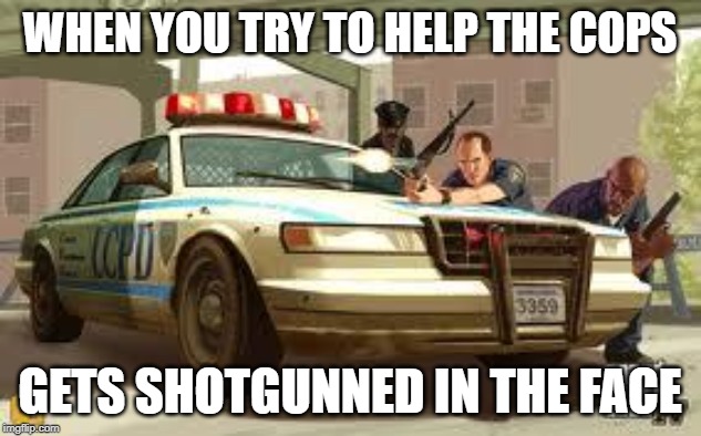 Gta cops logic | WHEN YOU TRY TO HELP THE COPS; GETS SHOTGUNNED IN THE FACE | image tagged in gta cops logic | made w/ Imgflip meme maker