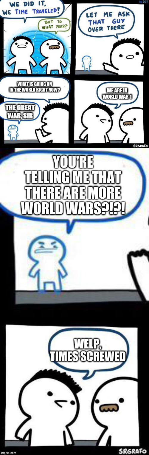 I'll make a full story later | WHAT IS GOING ON IN THE WORLD RIGHT NOW? WE ARE IN WORLD WAR 1; THE GREAT WAR, SIR; YOU'RE TELLING ME THAT THERE ARE MORE WORLD WARS?!?! WELP, TIMES SCREWED | image tagged in we did it we time traveled | made w/ Imgflip meme maker