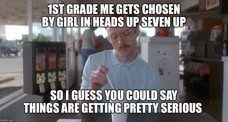 1ST GRADE ME GETS CHOSEN BY GIRL IN HEADS UP SEVEN UP; SO I GUESS YOU COULD SAY THINGS ARE GETTING PRETTY SERIOUS | image tagged in funny memes | made w/ Imgflip meme maker