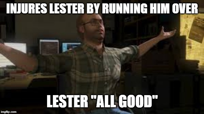 Lester Grand Theft Auto | INJURES LESTER BY RUNNING HIM OVER; LESTER "ALL GOOD" | image tagged in lester grand theft auto | made w/ Imgflip meme maker