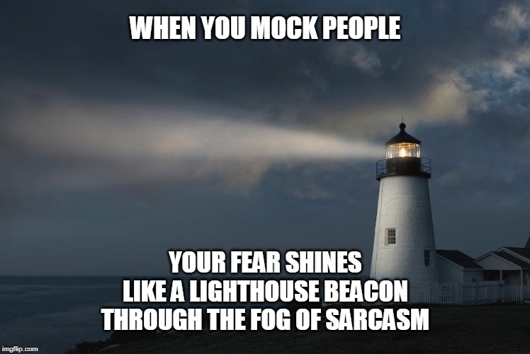 Lighthouse | WHEN YOU MOCK PEOPLE; YOUR FEAR SHINES
LIKE A LIGHTHOUSE BEACON
THROUGH THE FOG OF SARCASM | image tagged in lighthouse | made w/ Imgflip meme maker