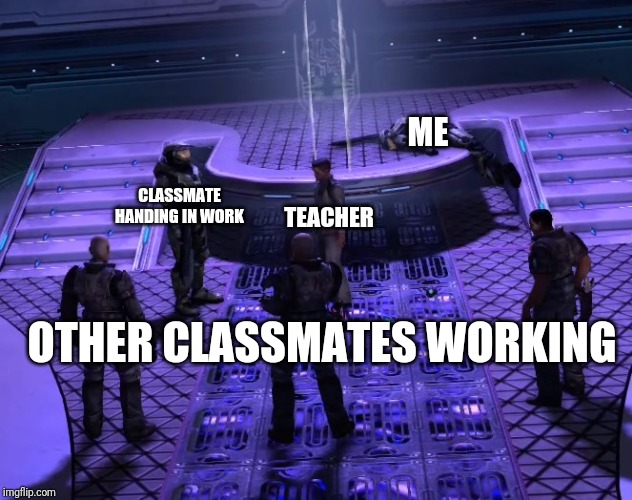 ME; CLASSMATE HANDING IN WORK; TEACHER; OTHER CLASSMATES WORKING | image tagged in halo | made w/ Imgflip meme maker