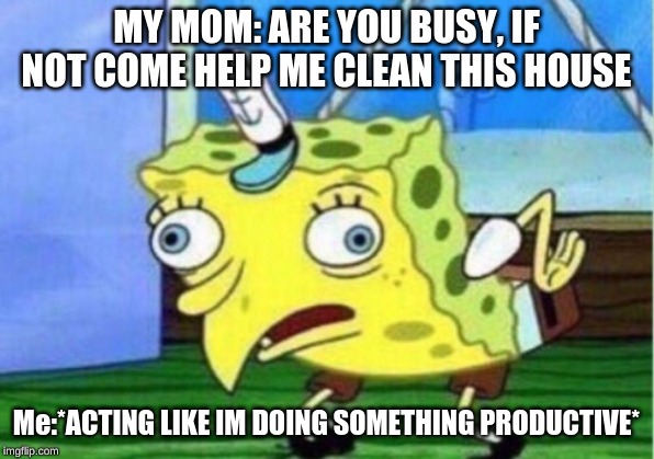 Mocking Spongebob | MY MOM: ARE YOU BUSY, IF NOT COME HELP ME CLEAN THIS HOUSE; Me:*ACTING LIKE IM DOING SOMETHING PRODUCTIVE* | image tagged in memes,mocking spongebob | made w/ Imgflip meme maker