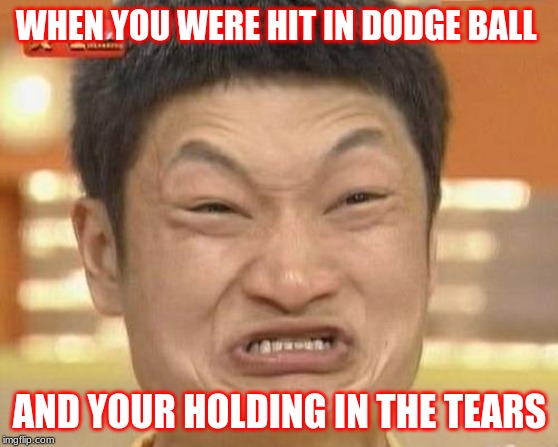 Impossibru Guy Original | WHEN YOU WERE HIT IN DODGE BALL; AND YOUR HOLDING IN THE TEARS | image tagged in memes,impossibru guy original | made w/ Imgflip meme maker