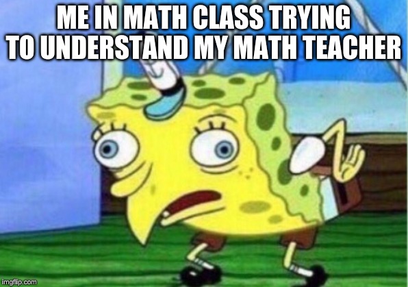 Mocking Spongebob | ME IN MATH CLASS TRYING TO UNDERSTAND MY MATH TEACHER | image tagged in memes,mocking spongebob | made w/ Imgflip meme maker