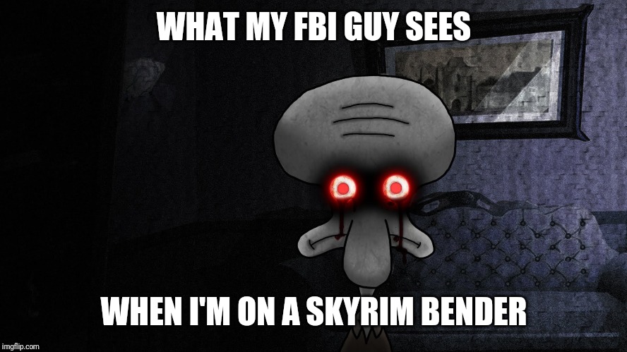 squidward suicide | WHAT MY FBI GUY SEES; WHEN I'M ON A SKYRIM BENDER | image tagged in squidward suicide | made w/ Imgflip meme maker
