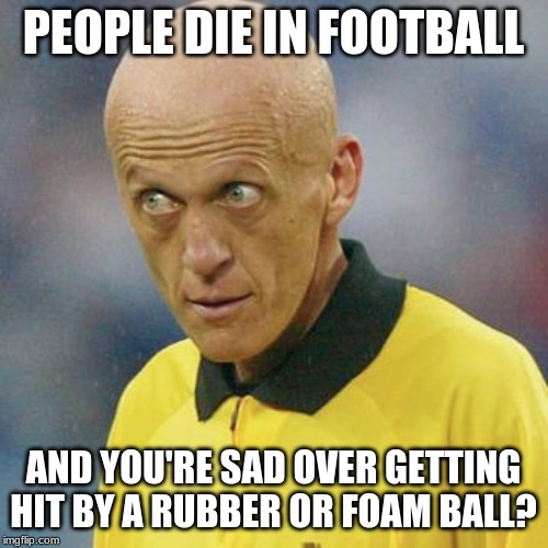 Are you serious? (Football) | PEOPLE DIE IN FOOTBALL AND YOU'RE SAD OVER GETTING HIT BY A RUBBER OR FOAM BALL? | image tagged in are you serious football | made w/ Imgflip meme maker