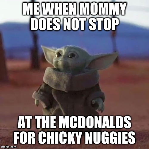 Baby Yoda | ME WHEN MOMMY DOES NOT STOP; AT THE MCDONALDS FOR CHICKY NUGGIES | image tagged in baby yoda | made w/ Imgflip meme maker