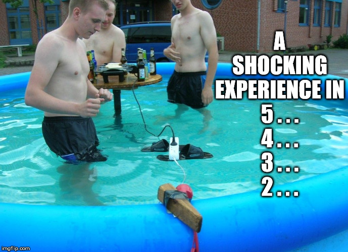 A Shocking Experience | A
SHOCKING
EXPERIENCE IN
5 . . .
4 . . .
3 . . .
2 . . . | image tagged in pool,alcohol,electricity,flip flops,stupid people | made w/ Imgflip meme maker