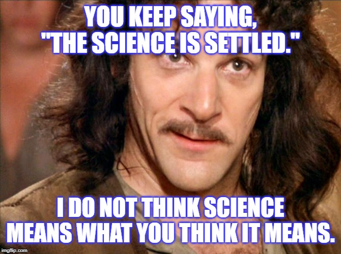 You Keep Saying this Word | YOU KEEP SAYING, "THE SCIENCE IS SETTLED."; I DO NOT THINK SCIENCE MEANS WHAT YOU THINK IT MEANS. | image tagged in you keep saying this word | made w/ Imgflip meme maker