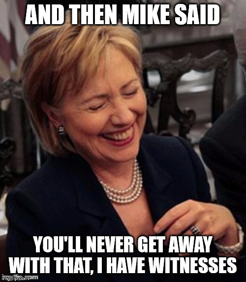 Hillary LOL | AND THEN MIKE SAID YOU'LL NEVER GET AWAY WITH THAT, I HAVE WITNESSES | image tagged in hillary lol | made w/ Imgflip meme maker