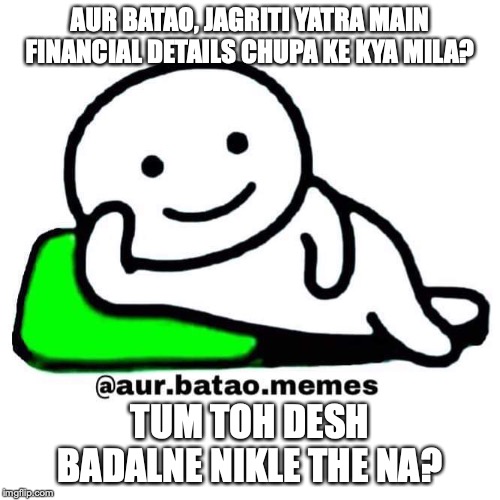 Aur batao | AUR BATAO, JAGRITI YATRA MAIN FINANCIAL DETAILS CHUPA KE KYA MILA? TUM TOH DESH BADALNE NIKLE THE NA? | image tagged in aur batao | made w/ Imgflip meme maker