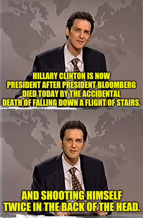 WEEKEND UPDATE WITH NORM | HILLARY CLINTON IS NOW PRESIDENT AFTER PRESIDENT BLOOMBERG DIED TODAY BY THE ACCIDENTAL DEATH OF FALLING DOWN A FLIGHT OF STAIRS, AND SHOOTING HIMSELF TWICE IN THE BACK OF THE HEAD. | image tagged in weekend update with norm,president,hillary clinton,bloomberg,election 2020,political meme | made w/ Imgflip meme maker