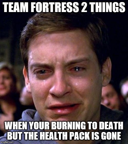crying peter parker | TEAM FORTRESS 2 THINGS; WHEN YOUR BURNING TO DEATH BUT THE HEALTH PACK IS GONE | image tagged in crying peter parker | made w/ Imgflip meme maker