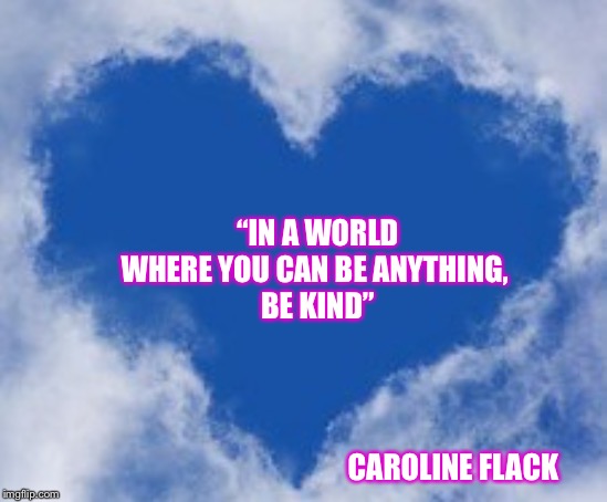 In a world you can be anything, be kind | “IN A WORLD WHERE YOU CAN BE ANYTHING, 
BE KIND”; CAROLINE FLACK | image tagged in be kind,quotes,inspirational quote | made w/ Imgflip meme maker