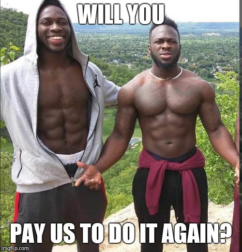 Nigerian Brothers | WILL YOU PAY US TO DO IT AGAIN? | image tagged in nigerian brothers | made w/ Imgflip meme maker