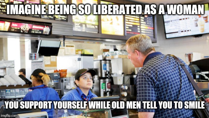 Liberated woman | IMAGINE BEING SO LIBERATED AS A WOMAN; YOU SUPPORT YOURSELF WHILE OLD MEN TELL YOU TO SMILE | image tagged in confused mcdonalds cashier | made w/ Imgflip meme maker