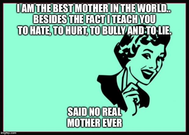 Ecard  | I AM THE BEST MOTHER IN THE WORLD.. 
BESIDES THE FACT I TEACH YOU TO HATE, TO HURT, TO BULLY AND TO LIE. SAID NO REAL MOTHER EVER | image tagged in ecard | made w/ Imgflip meme maker